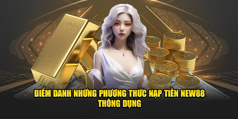 Điểm danh những phương thức nạp tiền new88 thông dụng